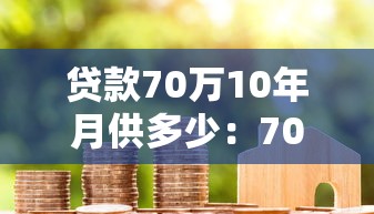 贷款70万10年月供多少：70万房贷十年期每月还款多少