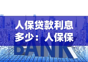 人保贷款利息多少：人保保单贷款年利率是多少