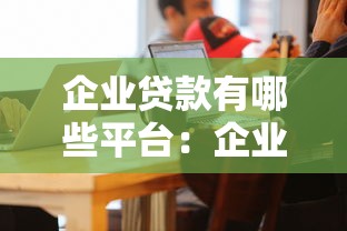 企业贷款有哪些平台：企业贷款平台如何选择