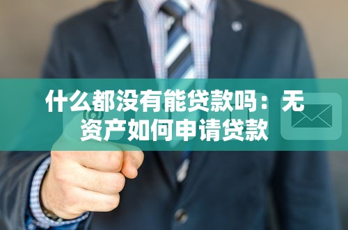 什么都没有能贷款吗：无资产如何申请贷款