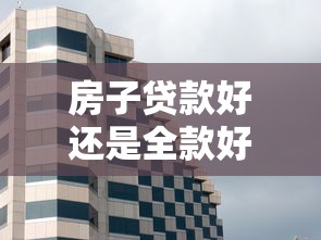 房子贷款好还是全款好：购房选择贷款还是全款更划算
