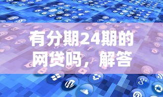 有分期24期的网贷吗，解答五家2025最新类似登峰购的30天口子