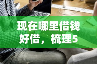 现在哪里借钱好借，梳理5个2025最新有逾期可以在借款平台借钱