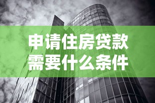 申请住房贷款需要什么条件：办理房贷需满足哪些基本要求