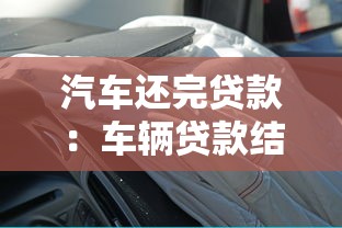 汽车还完贷款：车辆贷款结清后需要办理哪些手续