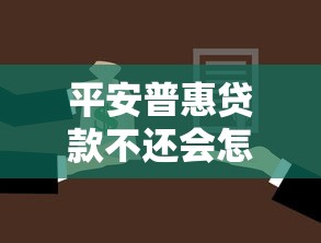 平安普惠贷款不还会怎么样：平安普惠逾期后果有哪些