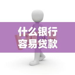 什么银行容易贷款：哪家银行放款门槛最低
