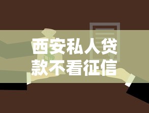 西安私人贷款不看征信：西安哪里能办无视征信的私人借款