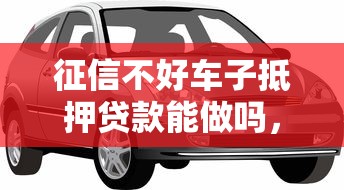 征信不好车子抵押贷款能做吗，分析五个2025最新花户借款平台容易通过
