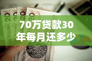 70万贷款30年每月还多少：70万房贷30年月供具体金额如何计算