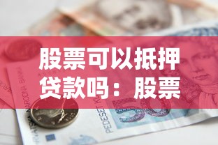 股票可以抵押贷款吗：股票能否抵押用于贷款