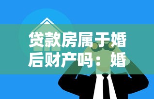 贷款房属于婚后财产吗：婚后贷款买房算夫妻共同财产吗