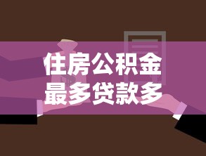 住房公积金最多贷款多少：公积金贷款最高额度是多少