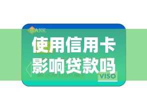 使用信用卡影响贷款吗：信用卡消费会降低贷款额度吗