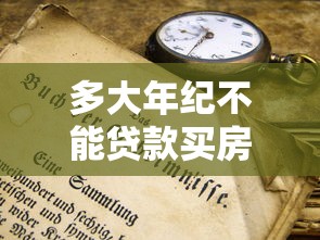 多大年纪不能贷款买房：购房贷款最高年龄限制是多少岁