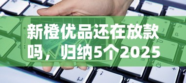 新橙优品还在放款吗，归纳5个2025最新借款平台借钱安全