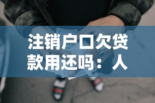 注销户口欠贷款用还吗：人死后销户网贷还需偿还吗