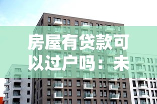 房屋有贷款可以过户吗：未还清房贷的房产能否办理过户手续