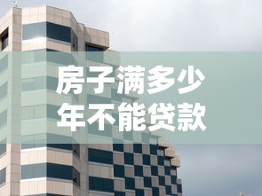 房子满多少年不能贷款：房产贷款年限上限是多少年