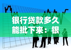 银行贷款多久能批下来：银行贷款审批周期要多久