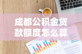 成都公积金贷款额度怎么算：成都公积金贷款额度计算方法详解