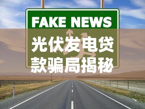 光伏发电贷款骗局揭秘：光伏贷款骗局如何识破防范真相
