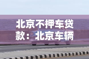 北京不押车贷款：北京车辆免抵押贷款如何办理