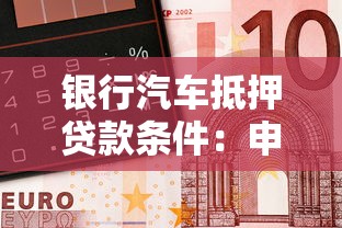 银行汽车抵押贷款条件：申请银行车抵贷需满足什么条件