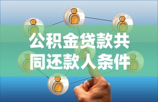 公积金贷款共同还款人条件：公积金共同还款人需满足哪些要求
