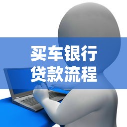 买车银行贷款流程：银行车贷申请需要哪些步骤