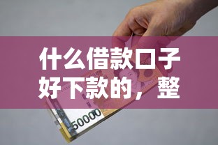 什么借款口子好下款的，整理五个2025最新借款平台能贷款