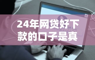 24年网贷好下款的口子是真的吗，汇总五个2025最新半夜下款的714口子
