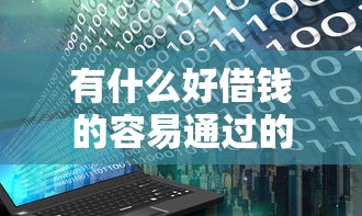 有什么好借钱的容易通过的，国内五大2025最新花户黑户秒下的口子