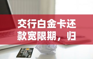 交行白金卡还款宽限期，归纳5个2025最新夜里借款平台好下款