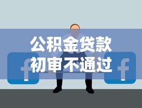 公积金贷款初审不通过：公积金贷款未获批可能是什么原因