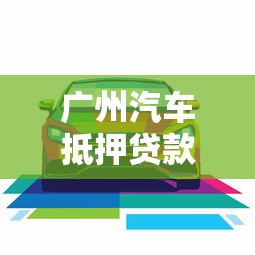 广州汽车抵押贷款公司：广州车抵贷哪家靠谱