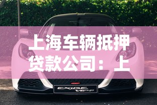 上海车辆抵押贷款公司：上海车抵贷哪家公司靠谱
