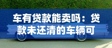车有贷款能卖吗：贷款未还清的车辆可以出售吗