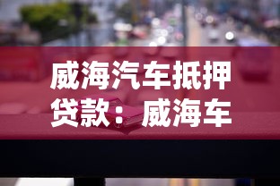 威海汽车抵押贷款：威海车辆抵押贷款如何办理
