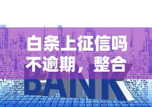 白条上征信吗不逾期，整合5个2025最新房产抵押贷款平台好