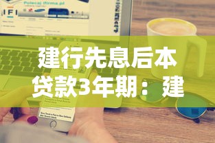 建行先息后本贷款3年期：建行三年先息后本贷款如何申请