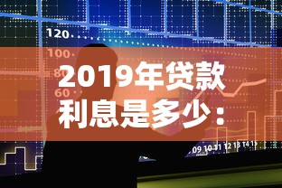 2019年贷款利息是多少：2019年银行贷款利率是多少