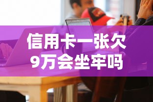 信用卡一张欠9万会坐牢吗，探讨五款2025最新借钱的平台100%能借到18周岁