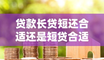 贷款长贷短还合适还是短贷合适：贷款长贷短还与短贷哪种更划算