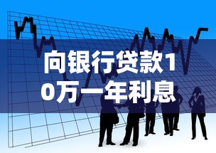 向银行贷款10万一年利息是多少：10万贷款一年利息要还多少