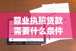 营业执照贷款需要什么条件：企业执照贷款需满足哪些要求