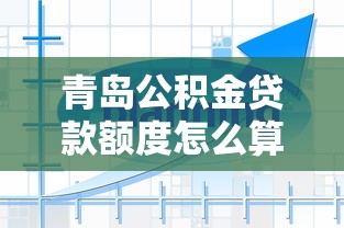 青岛公积金贷款额度怎么算：青岛公积金贷款额度计算方法有哪些