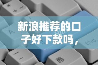 新浪推荐的口子好下款吗，汇总五个2025最新贷款平台借钱容易
