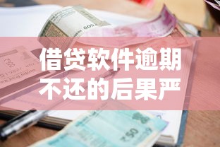 借贷软件逾期不还的后果严重吗，归纳5个2025最新平台借钱容易通过不看负债