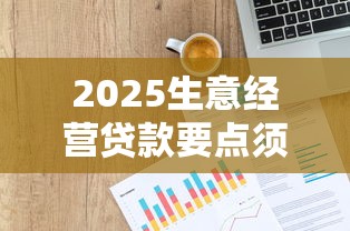 2025生意经营贷款要点须知，例举5个2025最新21岁可以贷款的平台